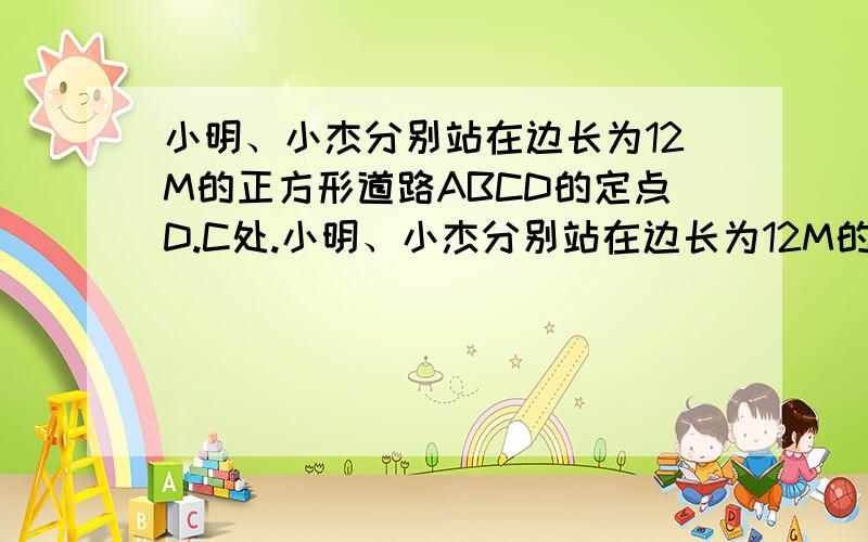 小明、小杰分别站在边长为12M的正方形道路ABCD的定点D.C处.小明、小杰分别站在边长为12M的正方形道路ABCD的定点D.C处,他们开始各以每秒1米和每秒1.2的速度沿正方形道路按顺时钟方向匀速行