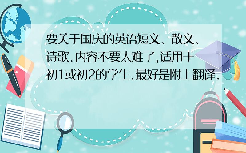 要关于国庆的英语短文、散文、诗歌.内容不要太难了,适用于初1或初2的学生.最好是附上翻译.