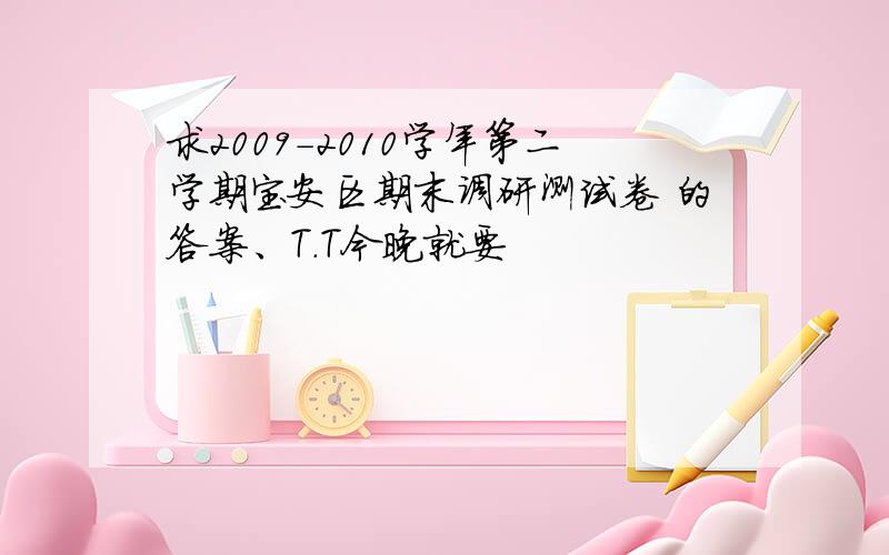 求2009-2010学年第二学期宝安区期末调研测试卷 的答案、T.T今晚就要