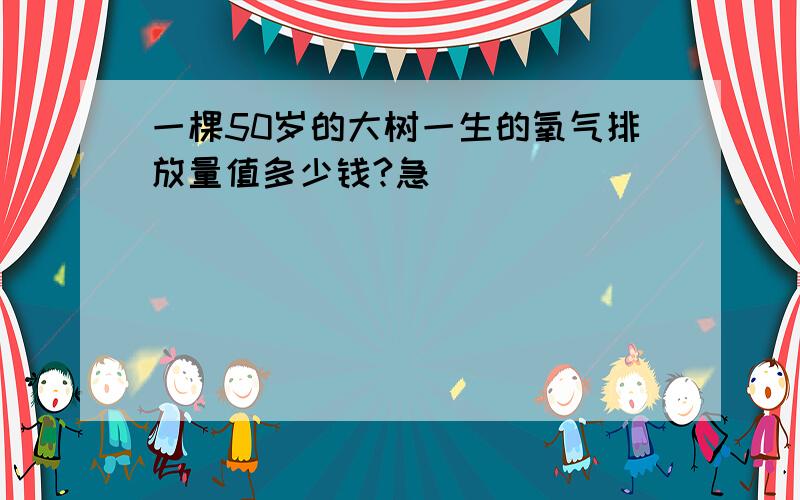 一棵50岁的大树一生的氧气排放量值多少钱?急