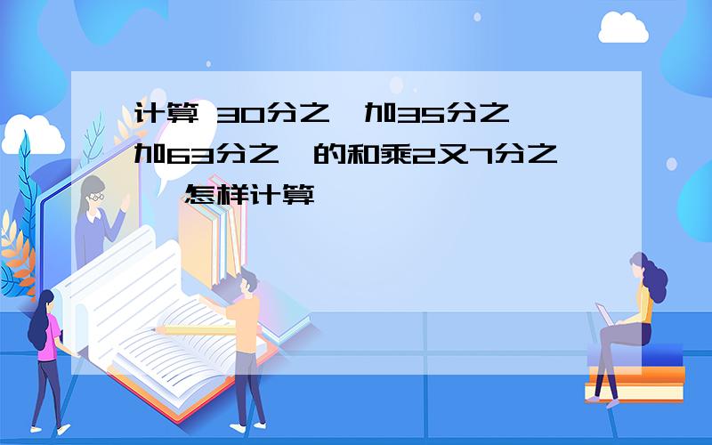 计算 30分之一加35分之一加63分之一的和乘2又7分之一 怎样计算