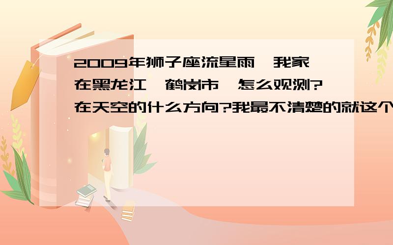 2009年狮子座流星雨,我家在黑龙江,鹤岗市,怎么观测?在天空的什么方向?我最不清楚的就这个!其他的也希望指点!最好说完加点连接截图什么的!好的话我会追分的!