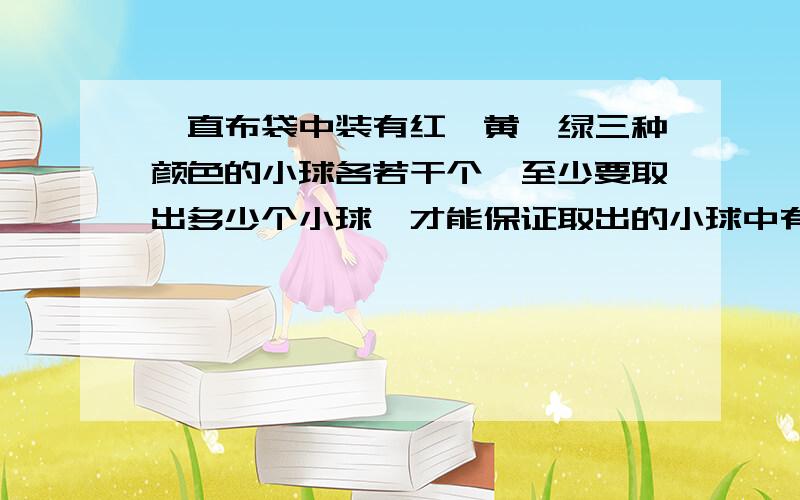 一直布袋中装有红,黄,绿三种颜色的小球各若干个,至少要取出多少个小球,才能保证取出的小球中有2个是同色的?一只布袋中装有黑,红,黄,蓝四副不同颜色的手套,至少要摸出多少只手套才能保