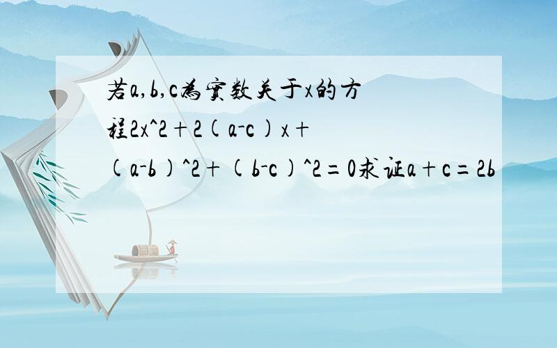 若a,b,c为实数关于x的方程2x^2+2(a-c)x+(a-b)^2+(b-c)^2=0求证a+c=2b