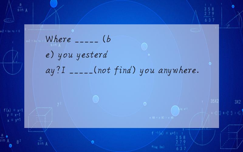 Where _____ (be) you yesterday?I _____(not find) you anywhere.