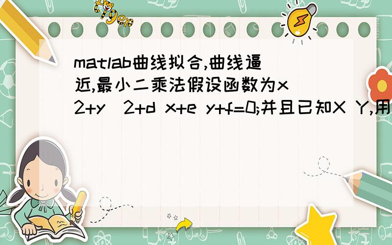 matlab曲线拟合,曲线逼近,最小二乘法假设函数为x^2+y^2+d x+e y+f=0;并且已知X Y,用matlab怎么写来求出d,e,f,