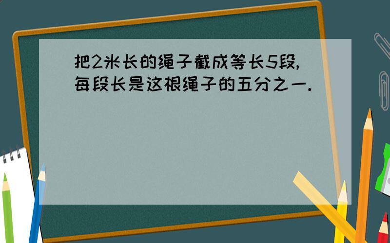 把2米长的绳子截成等长5段,每段长是这根绳子的五分之一.