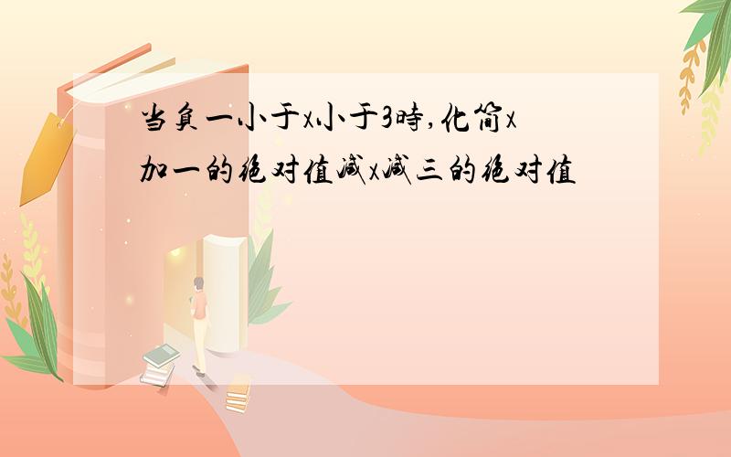 当负一小于x小于3时,化简x加一的绝对值减x减三的绝对值