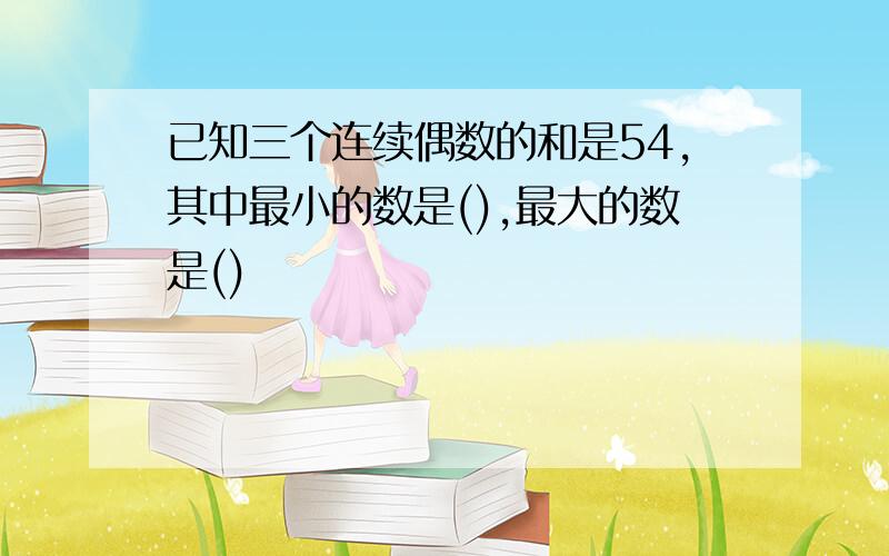 已知三个连续偶数的和是54,其中最小的数是(),最大的数是()