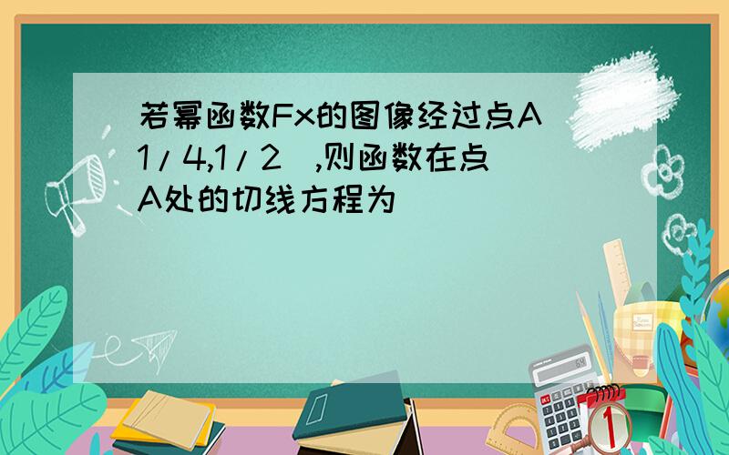 若幂函数Fx的图像经过点A(1/4,1/2),则函数在点A处的切线方程为