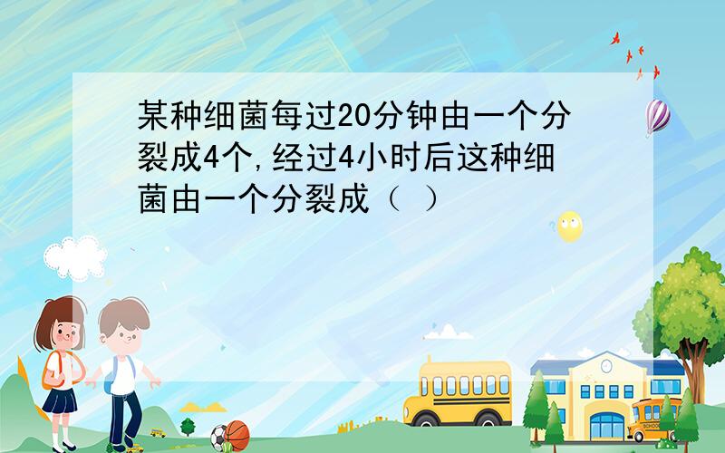 某种细菌每过20分钟由一个分裂成4个,经过4小时后这种细菌由一个分裂成（ ）