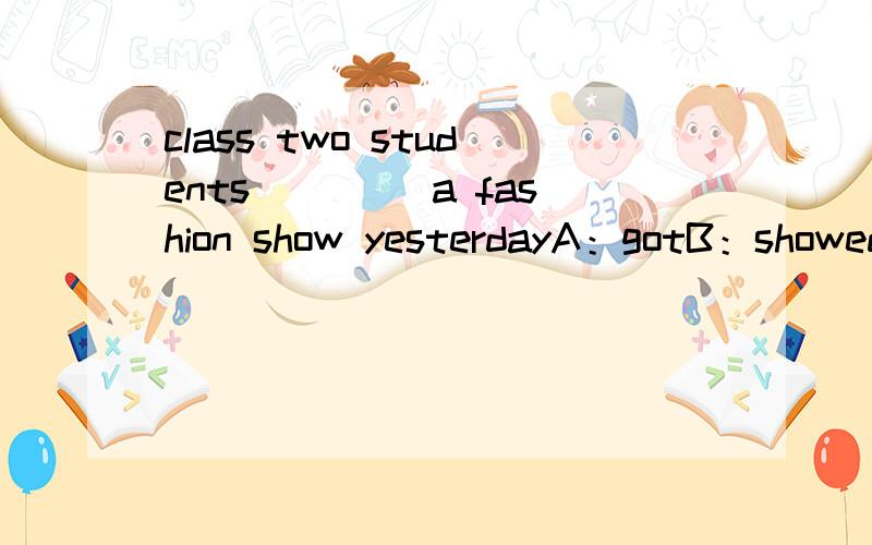 class two students ____a fashion show yesterdayA：gotB：showedC：took应选哪个并说明理由B为什么是错的呢?把showe看作是表演的意思不行么?给个回答呀