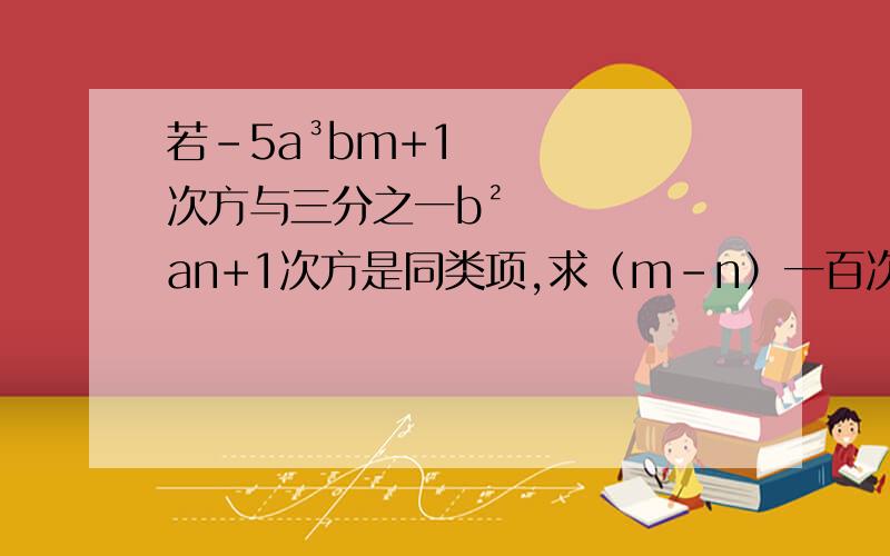 若-5a³bm+1次方与三分之一b²an+1次方是同类项,求（m-n）一百次方的值：