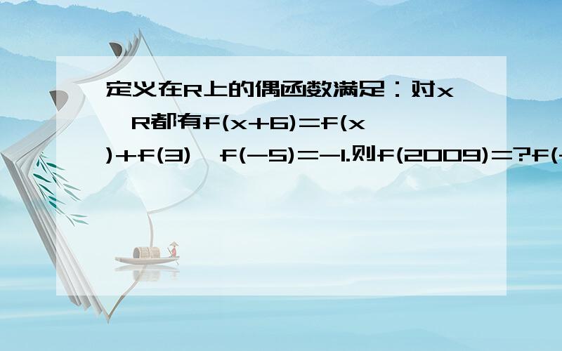 定义在R上的偶函数满足：对x∈R都有f(x+6)=f(x)+f(3),f(-5)=-1.则f(2009)=?f(-x+6)=f(-x)+f(3)=f(x)+f(3)=f(x+6) 有个公式是求对称轴的：f(a-x)=f(a+x)；则x=a对称：∴①f(-x+6)=f(x+6)得：x=6对称；可得：周期是12.老