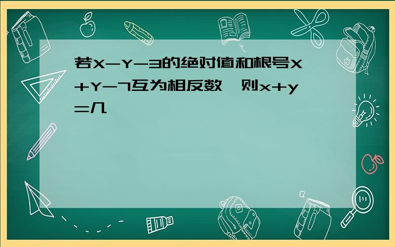 若X-Y-3的绝对值和根号X+Y-7互为相反数,则x+y=几