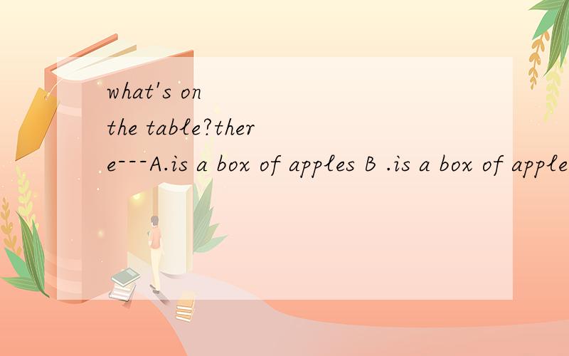 what's on the table?there---A.is a box of apples B .is a box of apple C.are a box of apples