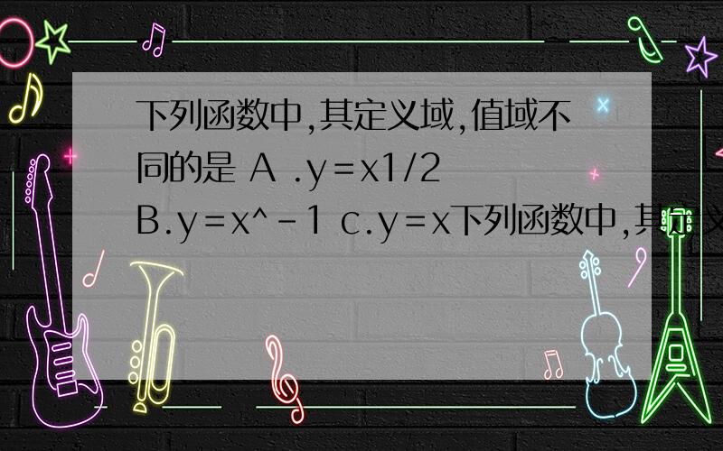 下列函数中,其定义域,值域不同的是 A .y＝x1/2 B.y＝x^-1 c.y＝x下列函数中,其定义域,值域不同的是 A .y＝x1/2 B.y＝x^-1 c.y＝x^1/3 D.y=x^2