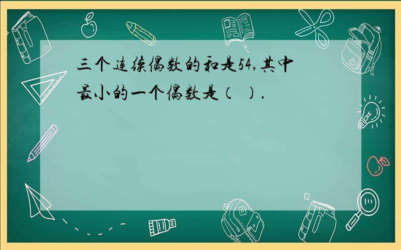 三个连续偶数的和是54,其中最小的一个偶数是（ ）.