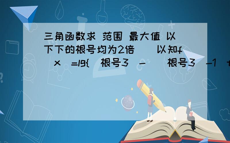 三角函数求 范围 最大值 以下下的根号均为2倍``以知f(x)=lg{(根号3)-[(根号3)-1]tanx-(tanx的平方)}求得f(x)的定义域为(k派-派/3,k派+派/4)(k属于Z)下面这个弄不懂了`告诉我下面这个就好了`谢谢`因为x