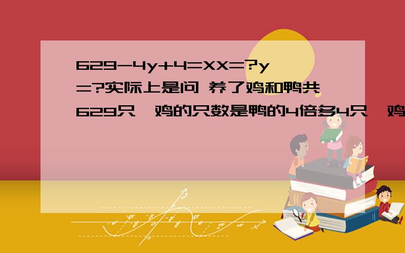 629-4y+4=XX=?y=?实际上是问 养了鸡和鸭共629只,鸡的只数是鸭的4倍多4只,鸡和鸭各多少只