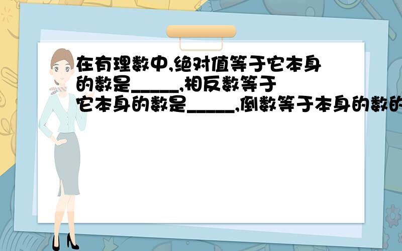 在有理数中,绝对值等于它本身的数是_____,相反数等于它本身的数是_____,倒数等于本身的数的是_____,立方等于它本身的数是_____.