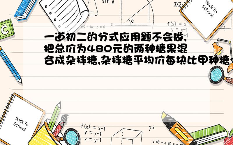 一道初二的分式应用题不会做,把总价为480元的两种糖果混合成杂拌糖,杂拌糖平均价每块比甲种糖少0.03元,比乙种塘多0.02元,问原来甲种糖和乙种糖的价格是多少?甲乙两种糖各有多少块?