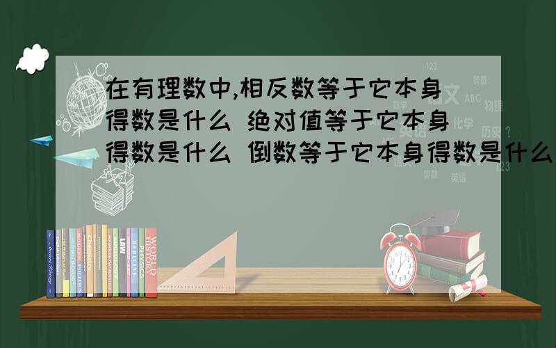 在有理数中,相反数等于它本身得数是什么 绝对值等于它本身得数是什么 倒数等于它本身得数是什么