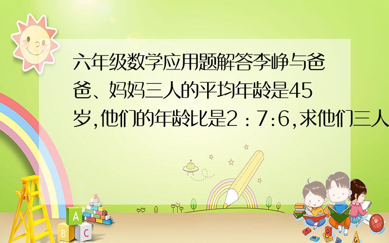 六年级数学应用题解答李峥与爸爸、妈妈三人的平均年龄是45岁,他们的年龄比是2：7:6,求他们三人的年龄分别是多少岁?