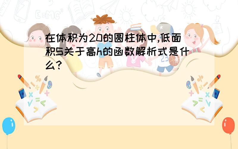 在体积为20的圆柱体中,低面积S关于高h的函数解析式是什么?