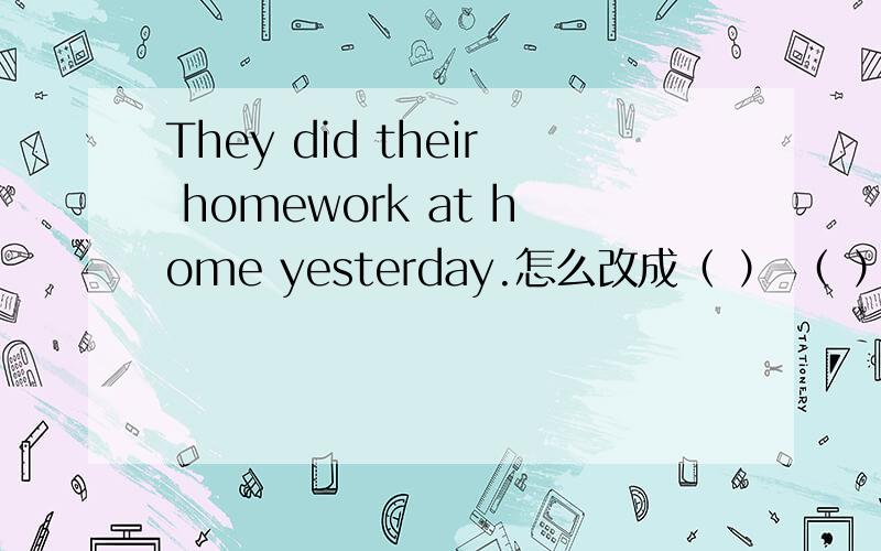 They did their homework at home yesterday.怎么改成（ ） （ ） （ ） （ ）their homework?