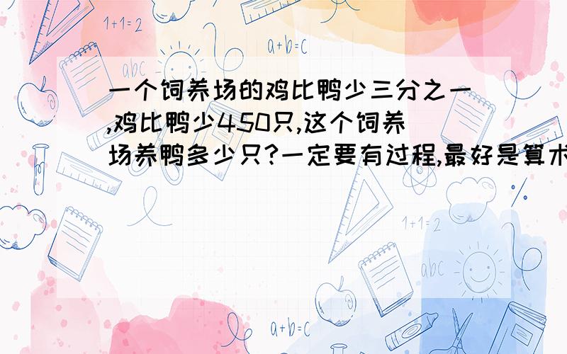 一个饲养场的鸡比鸭少三分之一,鸡比鸭少450只,这个饲养场养鸭多少只?一定要有过程,最好是算术法,方程也行,