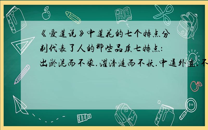 《爱莲说》中莲花的七个特点分别代表了人的那些品质七特点：出淤泥而不染.濯清涟而不妖.中通外直.不蔓不枝.香远益清.亭亭净植.可远观而不可亵玩焉