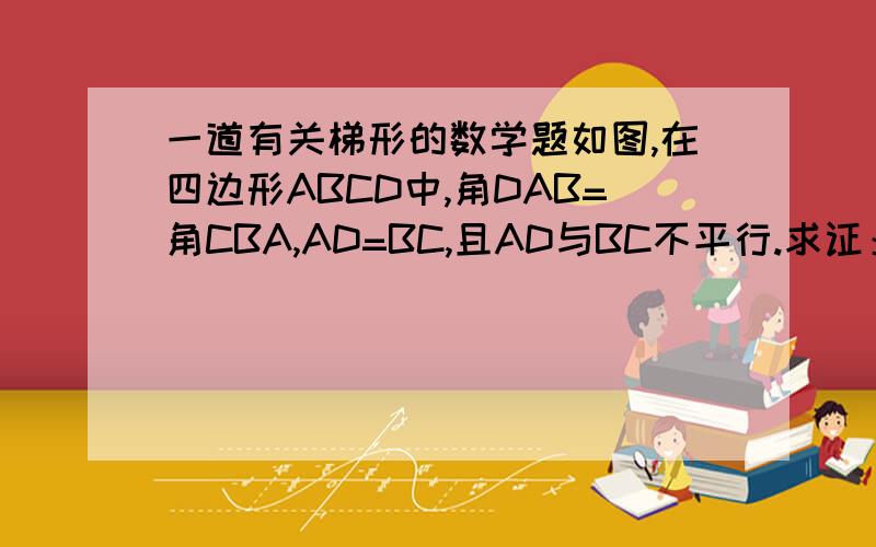 一道有关梯形的数学题如图,在四边形ABCD中,角DAB=角CBA,AD=BC,且AD与BC不平行.求证：四边形ABCD是等腰梯形.