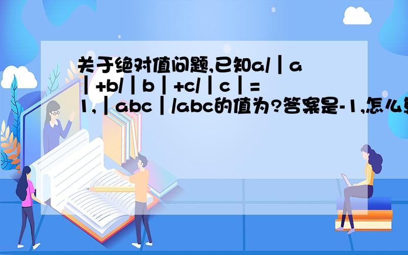 关于绝对值问题,已知a/｜a｜+b/｜b｜+c/｜c｜=1,｜abc｜/abc的值为?答案是-1,怎么算?/是分数线