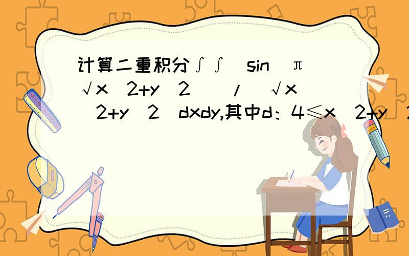 计算二重积分∫∫（sin（π√x^2+y^2))/(√x^2+y^2)dxdy,其中d：4≤x^2+y^2≤9