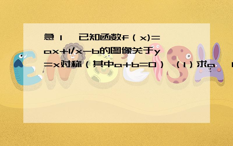 急 1 ,已知函数f（x)=ax+1/x-b的图像关于y=x对称（其中a+b=0） （1）求a ,b的值2,某小型服装厂生产某种风衣供不应求,月销售量x件与售价p（元/件)之间关系为p=160-2x(2x＜80),生产x件成本r=500+30x元(1)