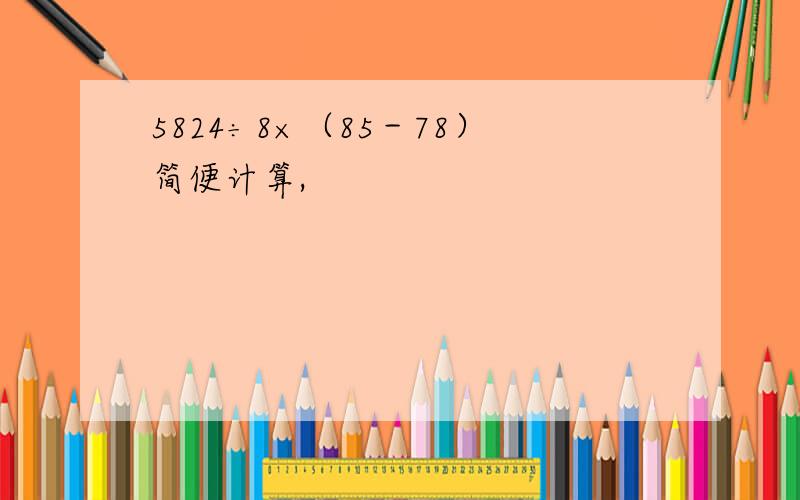 5824÷8×（85－78）简便计算,