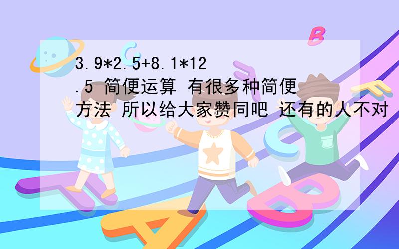 3.9*2.5+8.1*12.5 简便运算 有很多种简便方法 所以给大家赞同吧 还有的人不对 就不给了。