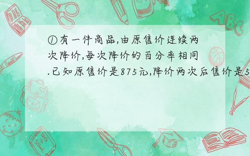 ①有一件商品,由原售价连续两次降价,每次降价的百分率相同.已知原售价是875元,降价两次后售价是560元,每次下降的百分率是多少?②某木器厂今年一月份生产了课桌500张；后因管理不善,二月