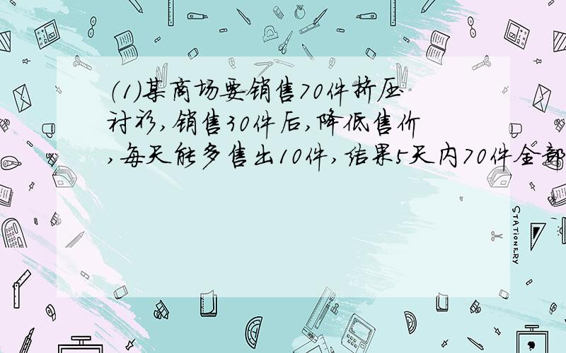 （1）某商场要销售70件挤压衬衫,销售30件后,降低售价,每天能多售出10件,结果5天内70件全部售完.原来每天销售多少件衬衫?