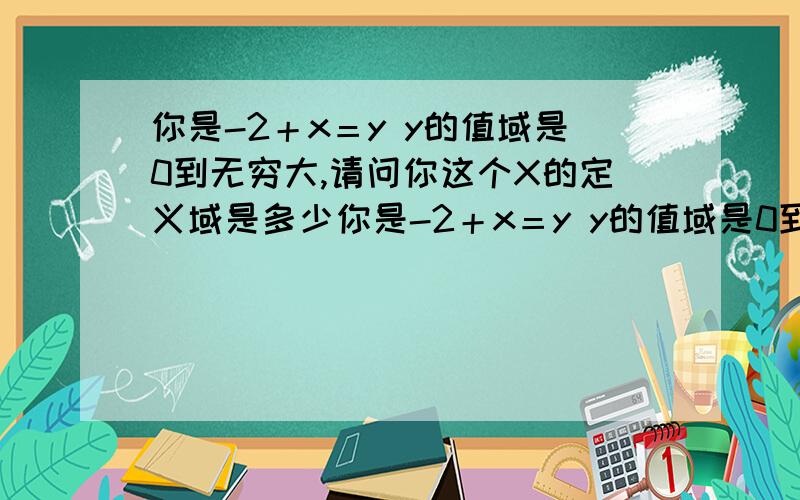 你是-2＋x＝y y的值域是0到无穷大,请问你这个X的定义域是多少你是-2＋x＝y y的值域是0到无穷大,请问你这个X的定义域是多少