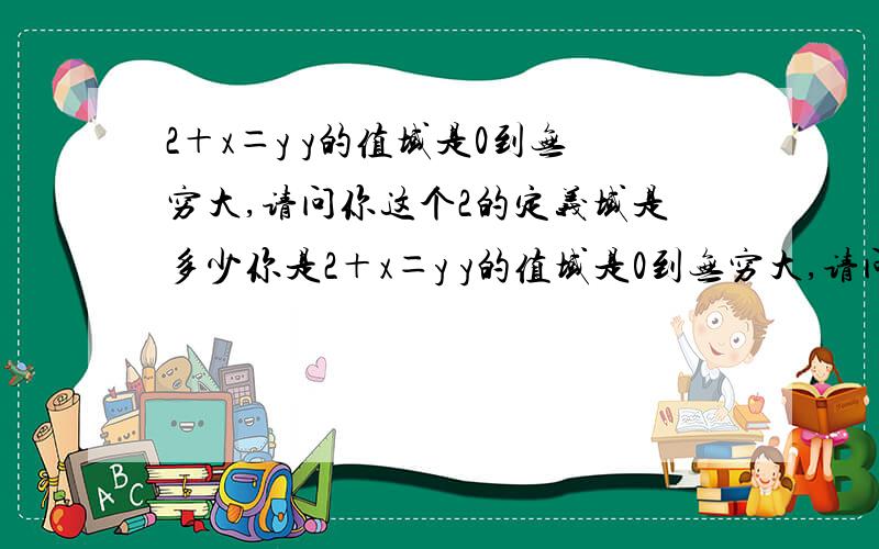 2＋x＝y y的值域是0到无穷大,请问你这个2的定义域是多少你是2＋x＝y y的值域是0到无穷大,请问你这个2的定义域是多少