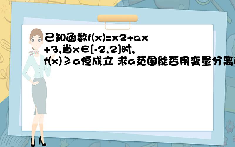 已知函数f(x)=x2+ax+3,当x∈[-2,2]时,f(x)≥a恒成立 求a范围能否用变量分离的方法做?