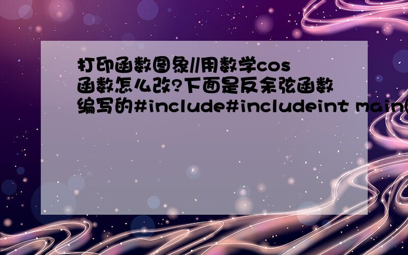 打印函数图象//用数学cos函数怎么改?下面是反余弦函数编写的#include#includeint main(){double y;int x,m;for(y=1;y>=-1;y-=0.1) /*y为列方向,值从1到-1,步长为0.1*/{m=acos(y)*10; /*计算出y对应的弧度m,乘以10为图