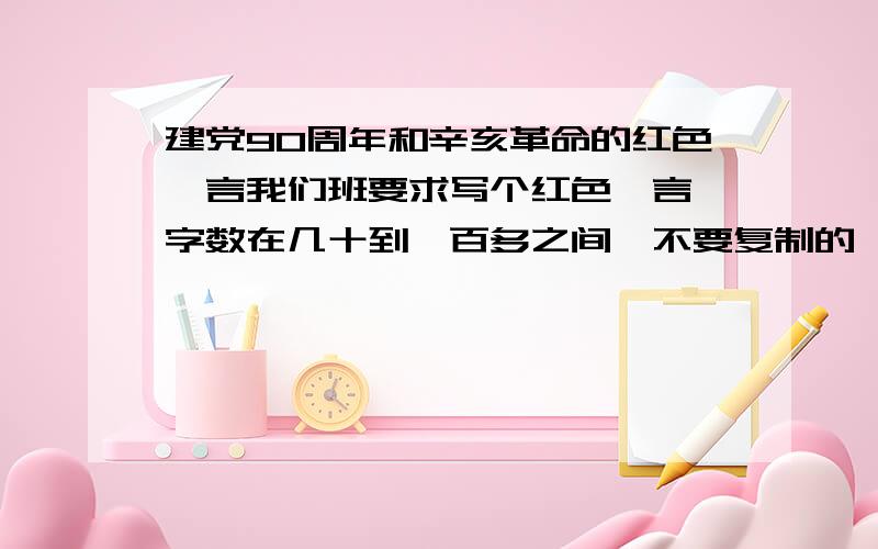 建党90周年和辛亥革命的红色箴言我们班要求写个红色箴言,字数在几十到一百多之间,不要复制的,