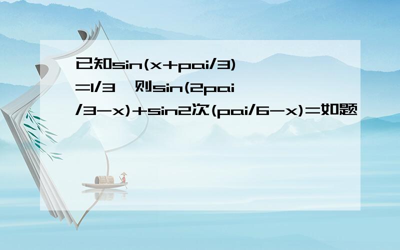 已知sin(x+pai/3)=1/3,则sin(2pai/3-x)+sin2次(pai/6-x)=如题