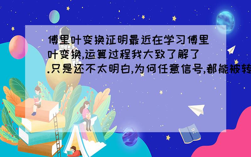 傅里叶变换证明最近在学习傅里叶变换,运算过程我大致了解了.只是还不太明白,为何任意信号,都能被转换为多个正弦波的线性叠加.我可以通过运算,知道叠加后结果确实约等于原信号,但我不