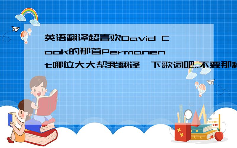 英语翻译超喜欢David Cook的那首Permanent哪位大大帮我翻译一下歌词吧..不要那种在线翻译出来的狗屁不通的句子.David Cook - Permanent Is this the moment where i look you in the eye?Forgive my broken promise that you`