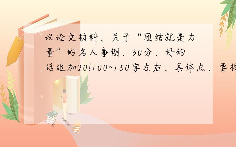 议论文材料、关于“团结就是力量”的名人事例、30分、好的话追加20!100~150字左右、具体点、要将名人是如何体现“团结就是力量”写清楚.最好3个实在不行关于合作的也行、但也要3个。希