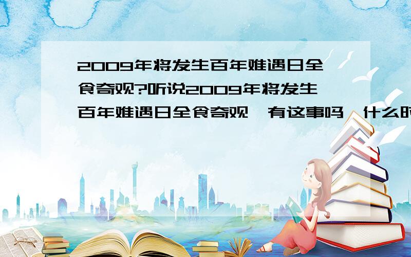 2009年将发生百年难遇日全食奇观?听说2009年将发生百年难遇日全食奇观,有这事吗,什么时候,